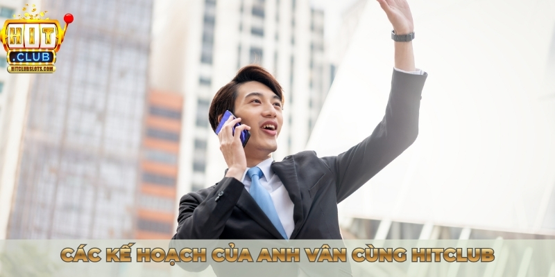 Các kế hoạch của anh Vân cùng Hitclub